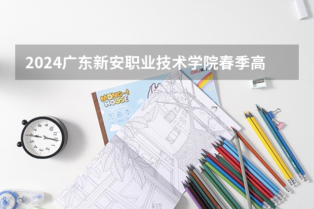 2024广东新安职业技术学院春季高考招生学费多少钱一年