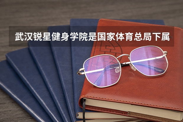 武汉锐星健身学院是国家体育总局下属的吗