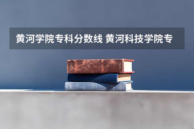 黄河学院专科分数线 黄河科技学院专升本分数线