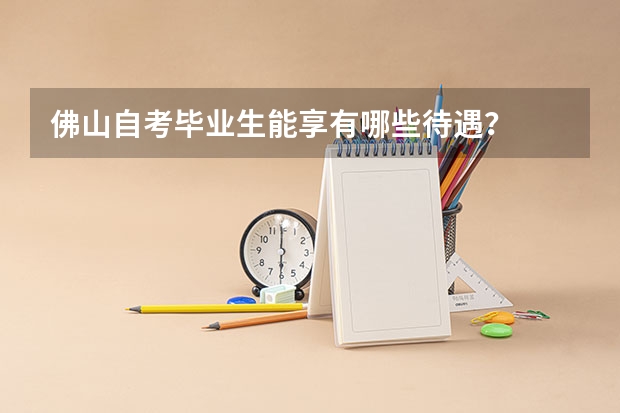 佛山自考毕业生能享有哪些待遇？