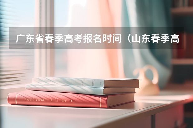 广东省春季高考报名时间（山东春季高考报名结束时间）
