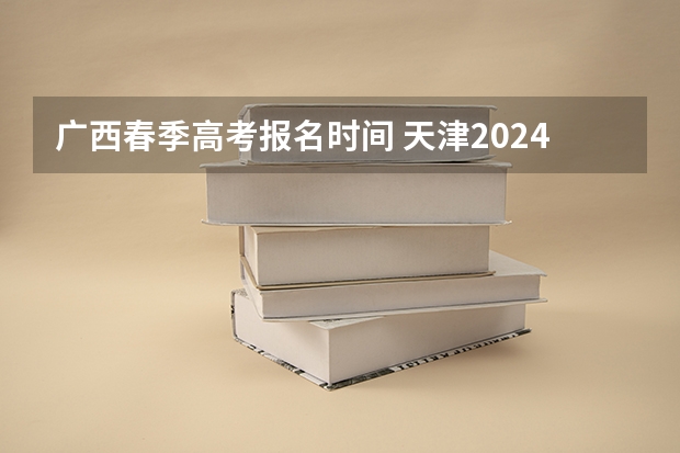 广西春季高考报名时间 天津2024年春季高考报名时间？