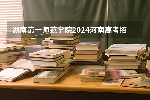 湖南第一师范学院2024河南高考招生计划 招多少人