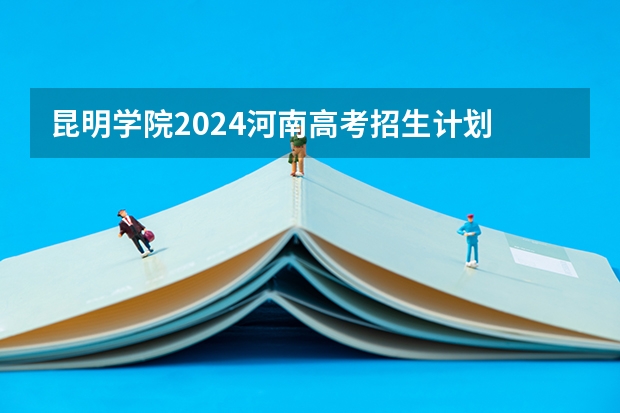 昆明学院2024河南高考招生计划 招多少人
