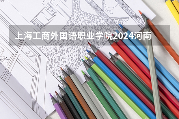 上海工商外国语职业学院2024河南高考招生计划 招多少人