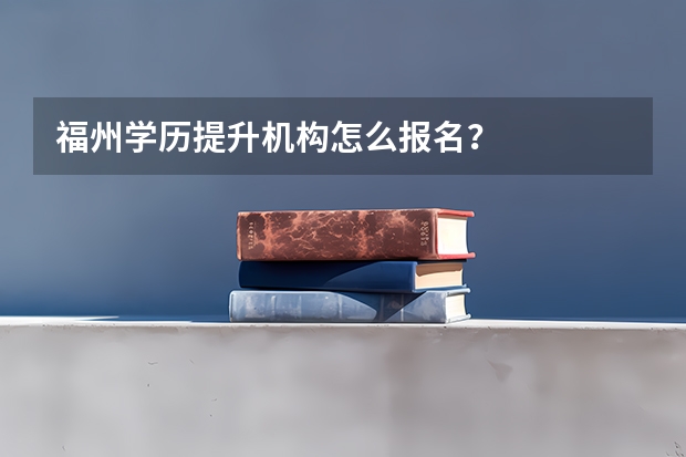 福州学历提升机构怎么报名？