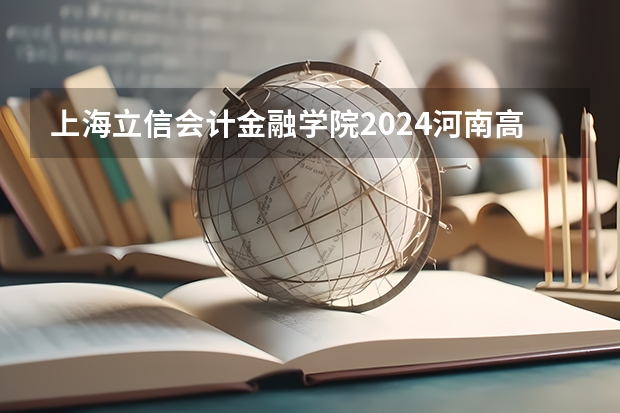 上海立信会计金融学院2024河南高考招生计划 招多少人