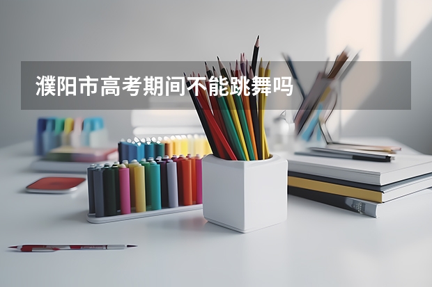 濮阳市高考期间不能跳舞吗