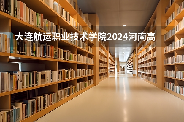 大连航运职业技术学院2024河南高考招生计划 招多少人