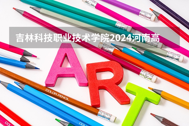 吉林科技职业技术学院2024河南高考招生计划 招多少人