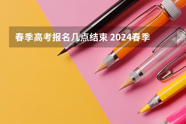 春季高考报名几点结束 2024春季高考报名时间