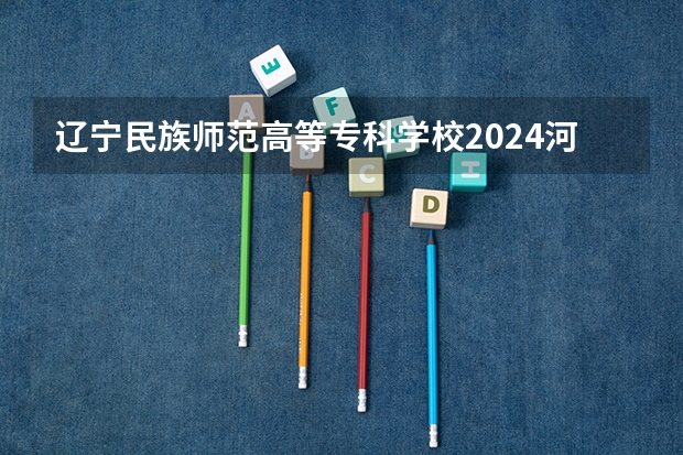 辽宁民族师范高等专科学校2024河南高考招生计划 招多少人