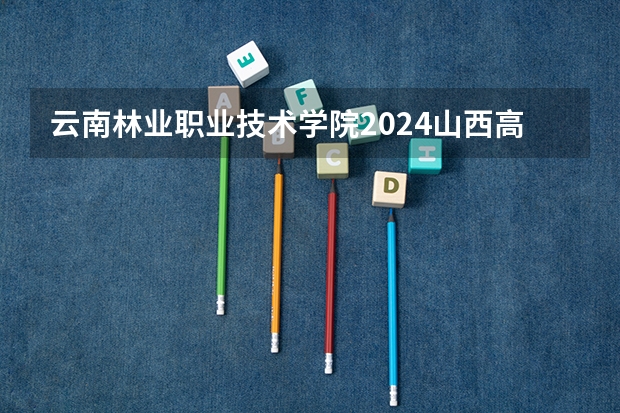 云南林业职业技术学院2024山西高考招生计划 招多少人