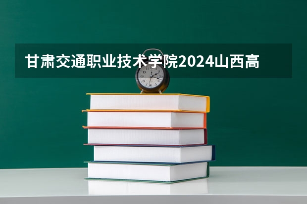 甘肃交通职业技术学院2024山西高考招生计划 招多少人