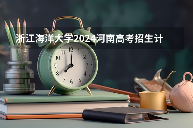 浙江海洋大学2024河南高考招生计划 招多少人
