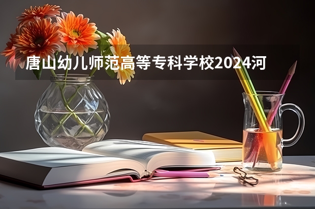 唐山幼儿师范高等专科学校2024河北高考招生计划 招多少人