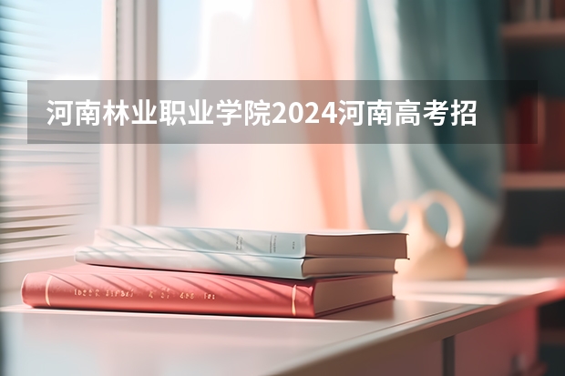 河南林业职业学院2024河南高考招生计划 招多少人