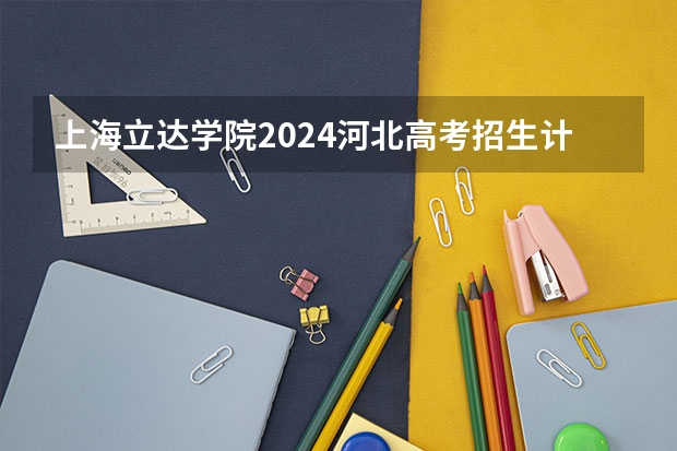 上海立达学院2024河北高考招生计划 招多少人