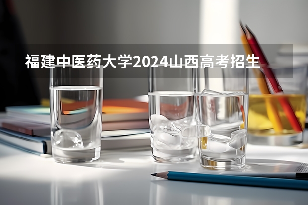 福建中医药大学2024山西高考招生计划 招多少人