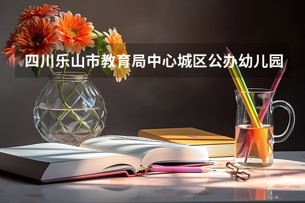 四川乐山市教育局中心城区公办幼儿园招生工作通知 乐山市特殊教育学校的介绍
