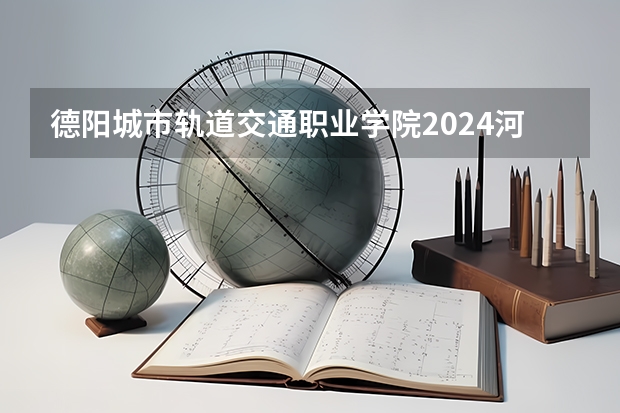 德阳城市轨道交通职业学院2024河南高考招生计划 招多少人