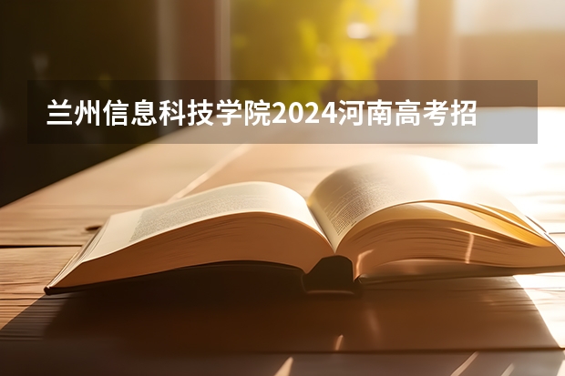 兰州信息科技学院2024河南高考招生计划 招多少人