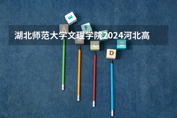 湖北师范大学文理学院2024河北高考招生计划 招多少人