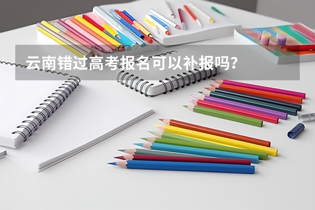 云南错过高考报名可以补报吗？