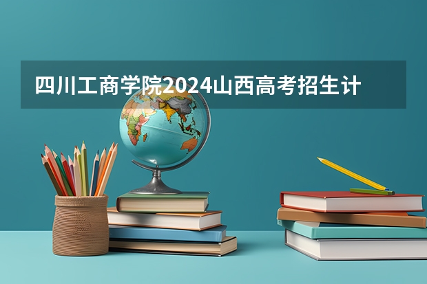 四川工商学院2024山西高考招生计划 招多少人
