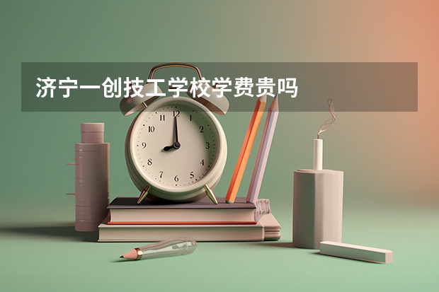 济宁一创技工学校学费贵吗