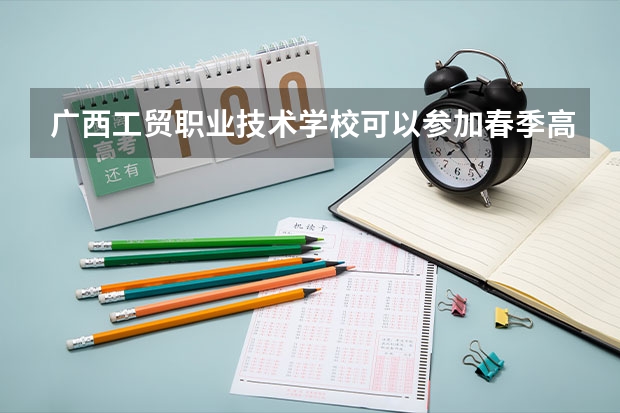 广西工贸职业技术学校可以参加春季高考吗