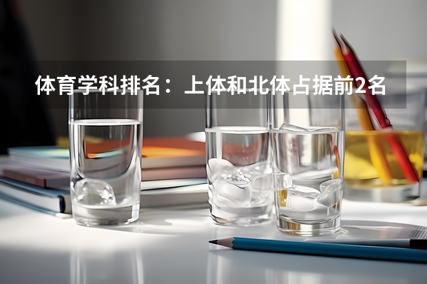 体育学科排名：上体和北体占据前2名，有43所体育单招院校上榜（校友会2024中国体育类大学一流学科排名，武汉体育学院前三）