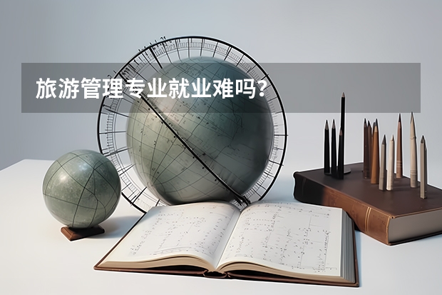 旅游管理专业就业难吗？