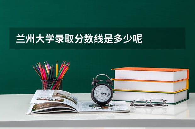兰州大学录取分数线是多少呢