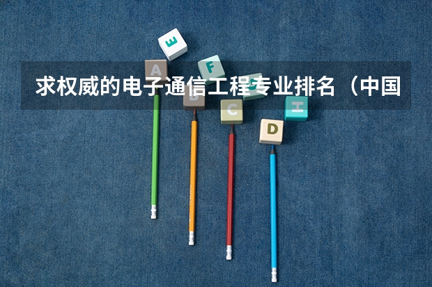 求权威的电子通信工程专业排名（中国邮电类大学排名）
