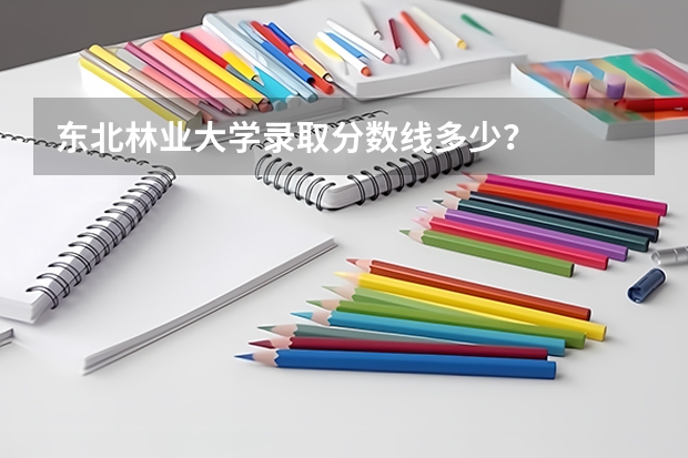 东北林业大学录取分数线多少？