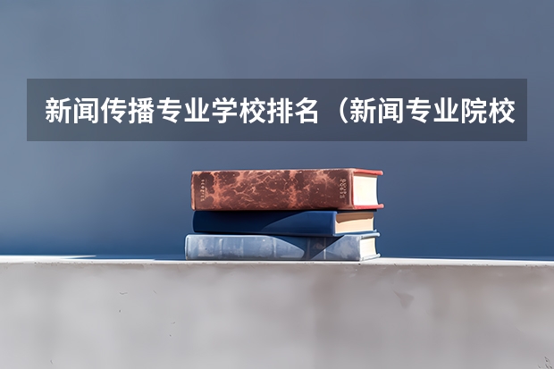 新闻传播专业学校排名（新闻专业院校排名）
