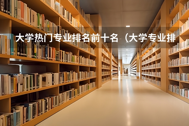 大学热门专业排名前十名（大学专业排名前十名）