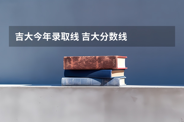 吉大今年录取线 吉大分数线