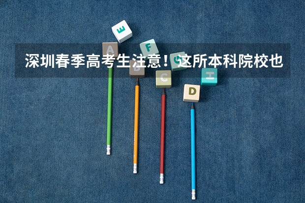 深圳春季高考生注意！这所本科院校也参加春季招生！（深圳职业技术学院春季高考录取线）