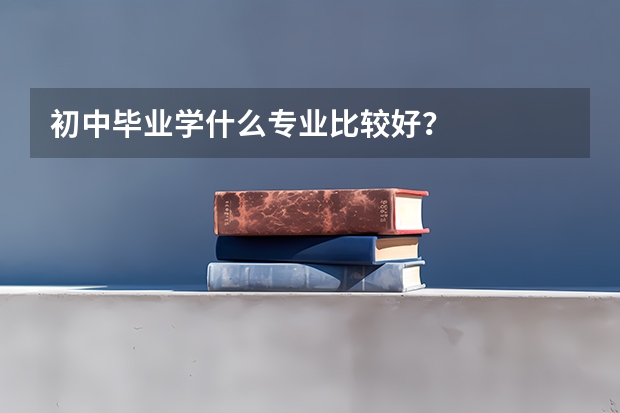 初中毕业学什么专业比较好？