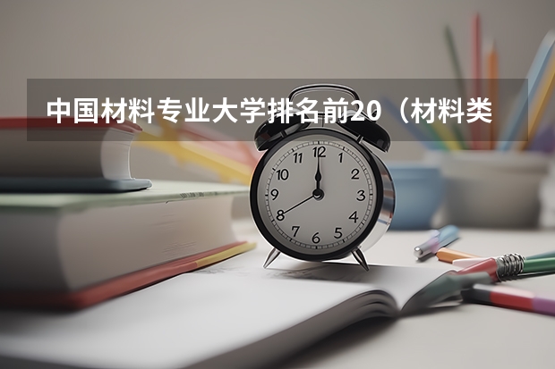 中国材料专业大学排名前20(材料类专业院校排名)