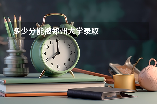 多少分能被郑州大学录取