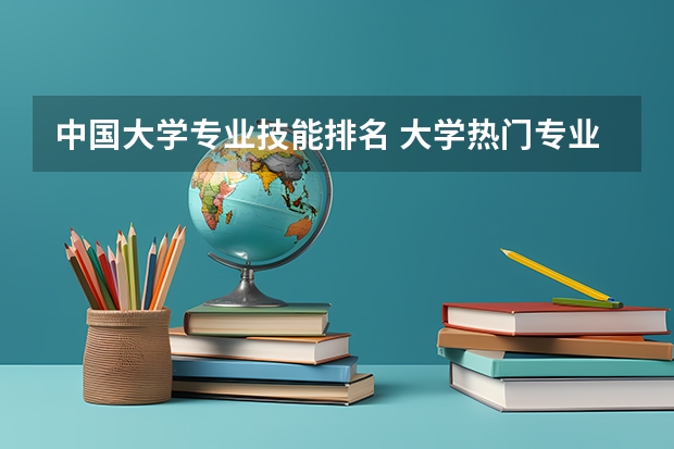 中国大学专业技能排名 大学热门专业排名前十名