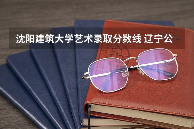 沈阳建筑大学艺术录取分数线 辽宁公办本科最低分数