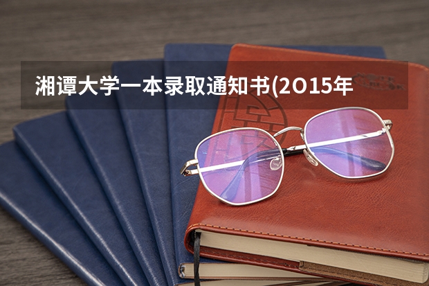 湘谭大学一本录取通知书(2O15年)什么时候能收到！