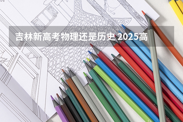 吉林新高考物理还是历史 2025高考新政策