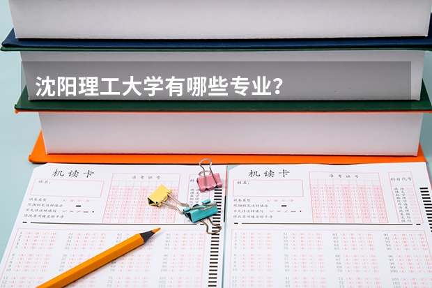 沈阳理工大学有哪些专业？