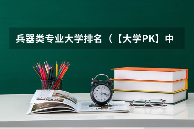 兵器类专业大学排名（【大学PK】中北大学 VS 长春理工大学）