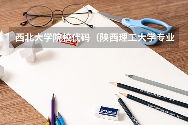 西北大学院校代码（陕西理工大学专业排名）